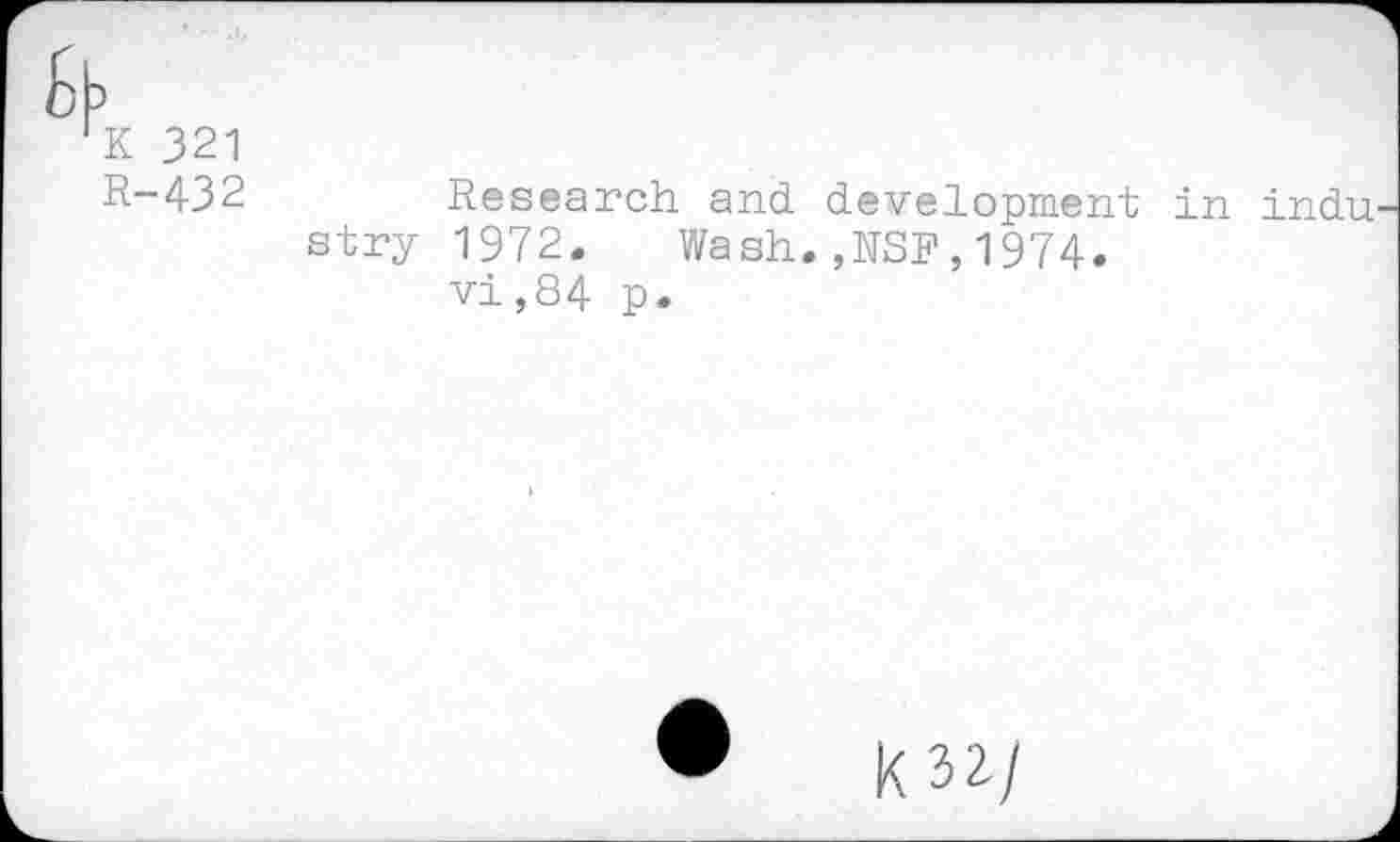 ﻿K 321
R-432	Research and development in indu
stry 1972. Wash.,NSF,1974.
vi,84 p.
